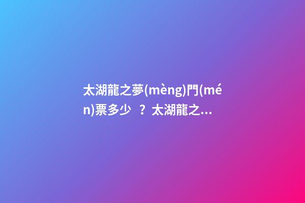 太湖龍之夢(mèng)門(mén)票多少？太湖龍之夢(mèng)游玩攻略